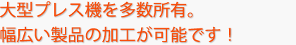 大型プレス機を多数所有。幅広い製品の加工が可能です！